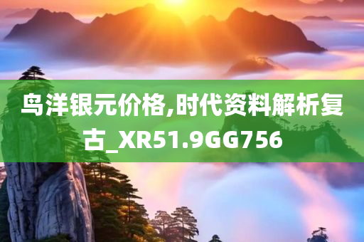 鸟洋银元价格,时代资料解析复古_XR51.9GG756