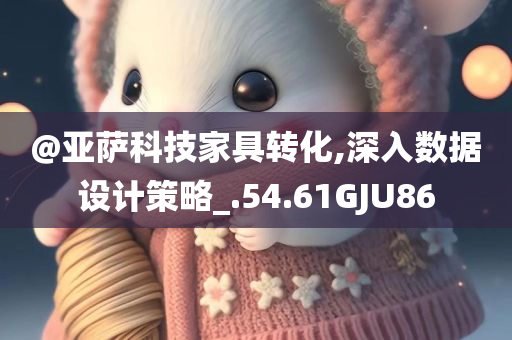 @亚萨科技家具转化,深入数据设计策略_.54.61GJU86