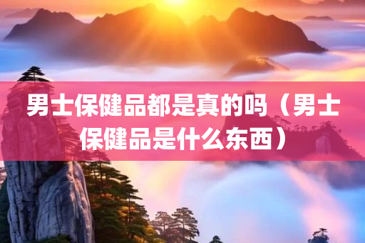 男士保健品都是真的吗（男士保健品是什么东西）