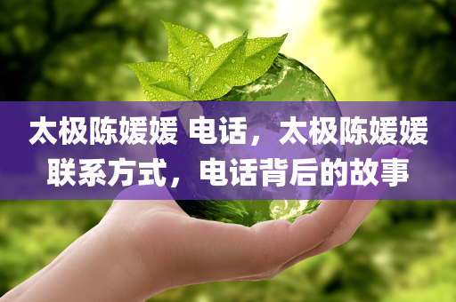 太极陈媛媛 电话，太极陈媛媛联系方式，电话背后的故事今晚必出三肖2025_2025新澳门精准免费提供·精确判断