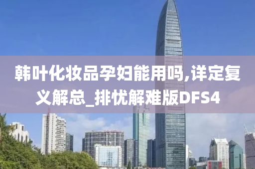 韩叶化妆品孕妇能用吗,详定复义解总_排今晚必出三肖2025_2025新澳门精准免费提供·精确判断忧解难版DFS4