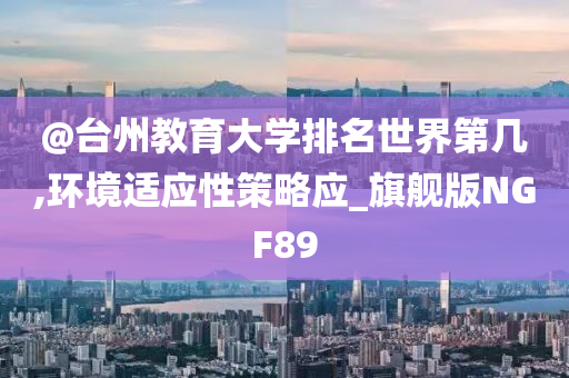@台州教育大学排名世界第几,环境适应性策略应_旗舰版NGF89