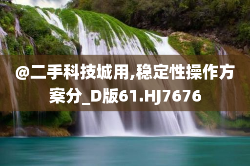 @二手科技城用,稳定性操作方案分_D版61.HJ7676
