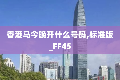 香港马今晚开什么号码,标准版_FF45
