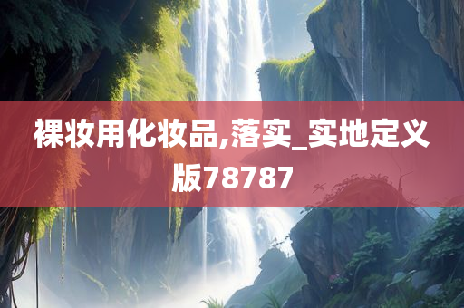 裸妆用化妆品,落实_实地定义版78787