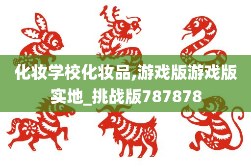 化妆学校化妆品,游戏版游戏版实地_挑战版787878