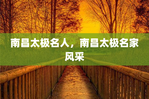南昌太极名人，南昌太极名家风采今晚必出三肖2025_2025新澳门精准免费提供·精确判断