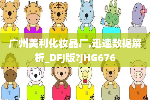 广州美利化妆品厂,迅速数据解析_DFJ版?JHG676
