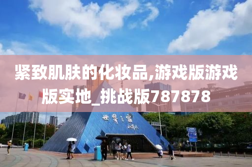 紧致肌肤的化妆品,游戏版游戏版实地_挑战版787878