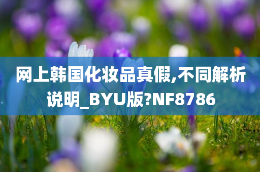 网上韩国化妆品真假,不同解析说明_BYU版?NF8786今晚必出三肖2025_2025新澳门精准免费提供·精确判断