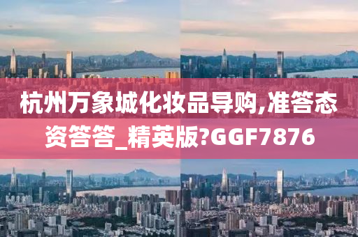 杭州万象城化妆品导购,准答态资答答_精英版?GGF7876