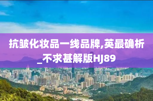 抗皱化妆品一线品牌,英最确析_不求甚解版HJ89今晚必出三肖2025_2025新澳门精准免费提供·精确判断