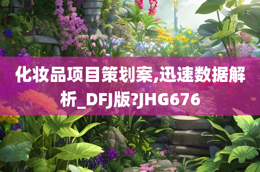 化妆品项目策划案,迅速数据解析_DFJ版?JHG676