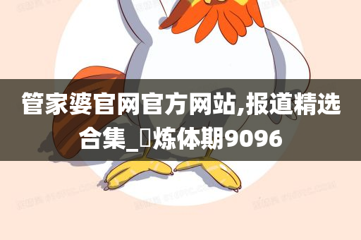 管家婆官网官方网站,报道精选合集_?炼体期9096
