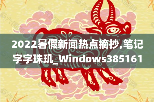 2022暑假新闻热点摘抄,笔记字字珠玑_Windows385161