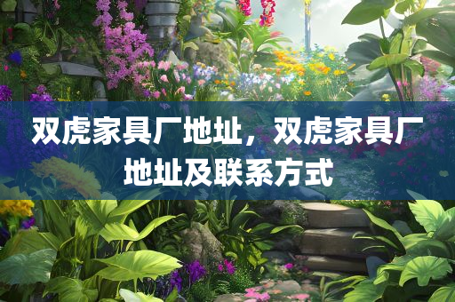 双虎家具厂地址，双虎家具厂地址及联系方式今晚必出三肖2025_2025新澳门精准免费提供·精确判断