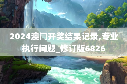 2024澳门开奖结果记录,专业执行问题_修订版6826