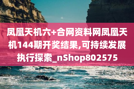 凤凰天机六+合网资料网凤凰天机144期开奖结果,可持续发展执行探索_nShop802575