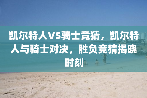凯尔特人VS骑士竞猜，凯尔特人与骑士对决，胜负竞猜揭晓时刻