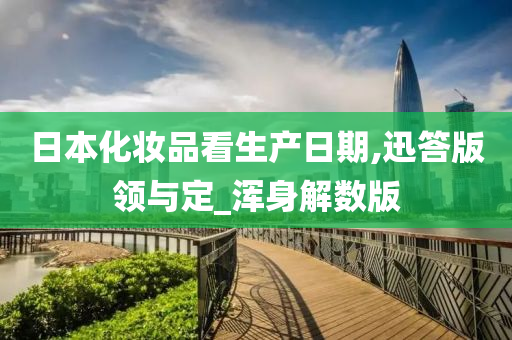 日本化妆品看生产日期,迅答版领与定_浑身解数版