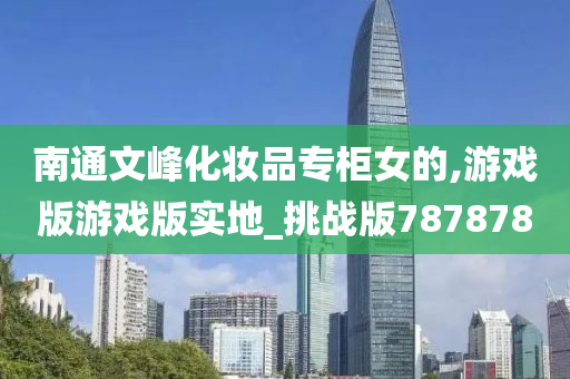 南通文峰化妆品专柜女的,游戏版游戏版实地_挑战版787878