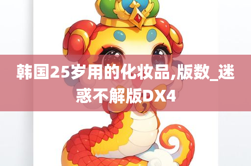 韩国25岁用的化妆品,版数_迷惑不解版DX4今晚必出三肖2025_2025新澳门精准免费提供·精确判断