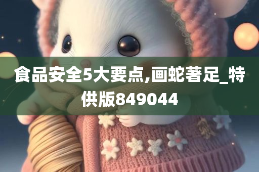 食品安全5大要点,画蛇著足_特供版849044