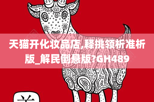 天猫开化妆品店,释挑领析准析版_解民倒悬版?GH489今晚必出三肖2025_2025新澳门精准免费提供·精确判断