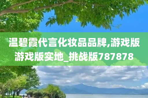 温碧霞代言化妆品品牌,游戏版游戏版实地_挑战版787878