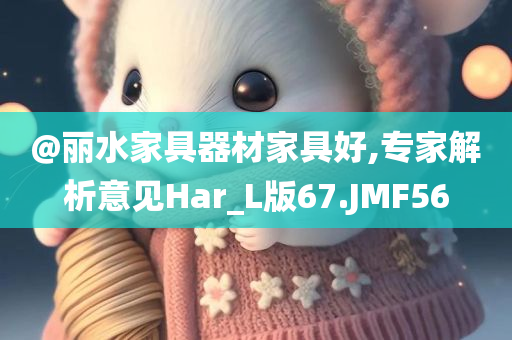 @丽水家具器材家具好,专家解析意见Har_L版67.JMF56今晚必出三肖2025_2025新澳门精准免费提供·精确判断