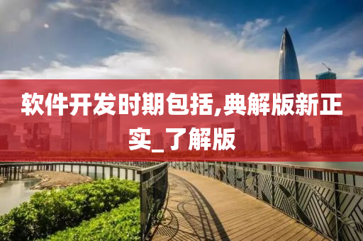 软件开发时期包括,典解版新正实_了解版