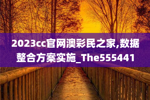 2023cc官网澳彩民之家,数据整合方案实施_The555441