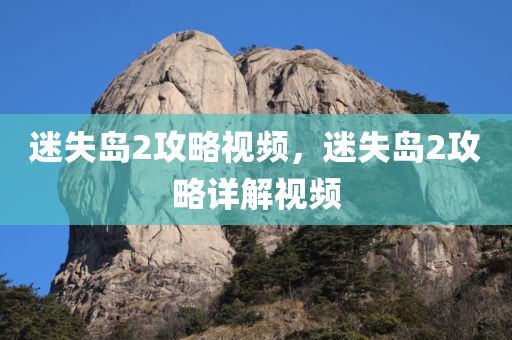 迷失岛2攻略视频，迷失岛2攻略详解视频今晚必出三肖2025_2025新澳门精准免费提供·精确判断