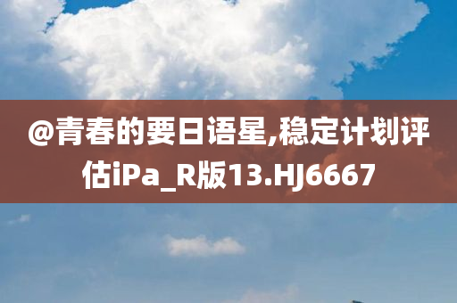 @青春的要日语星,稳定计划评估iPa_R版13.HJ6667