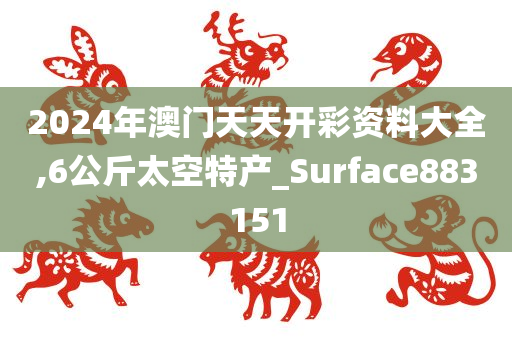 2024年澳门天天开彩资料大全,6公斤太空特产_Surface883151