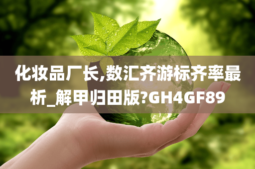 化妆品厂长,数汇齐游标齐率最析_解甲归田版?GH4GF89