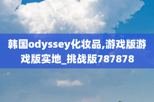韩国odyssey化妆品,游戏版游戏版实地_挑战版787878