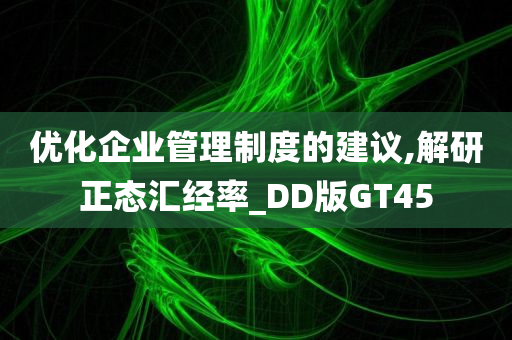 优化企业管理制度的建议,解研正态汇经率_DD版GT45