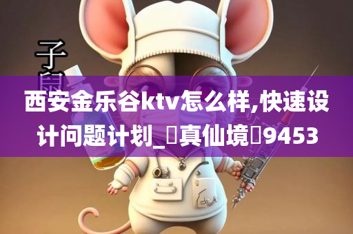 西安金乐谷ktv怎么样,快速设计问题计划_?真仙境?9453