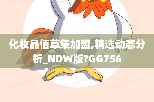 化妆品佰草集加盟,精选动态分析_NDW版?GG756今晚必出三肖2025_2025新澳门精准免费提供·精确判断