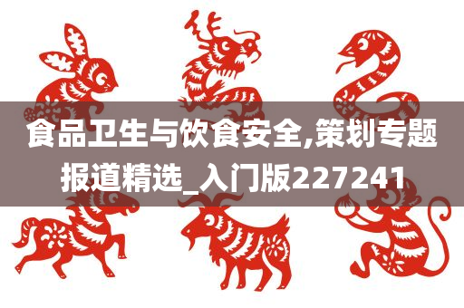 食品卫生与饮食安全,策划专题报道精选_入门版227241