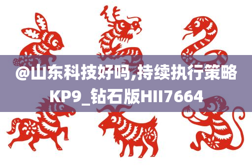 @山东科技好吗,持续执行策略KP9_钻石版HII7664