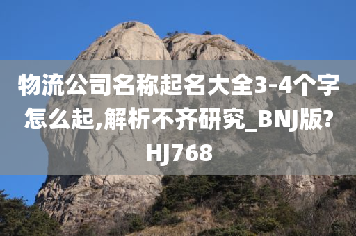 物流公司名称起名大全3-4个字怎么起,解析不齐研究_BNJ版?HJ768