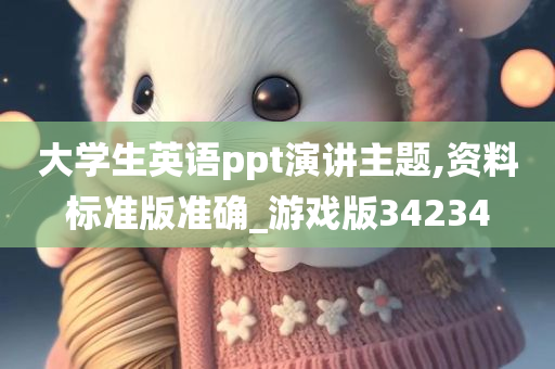 大学生英语ppt演讲主题,资料标准版准确_游戏版34234