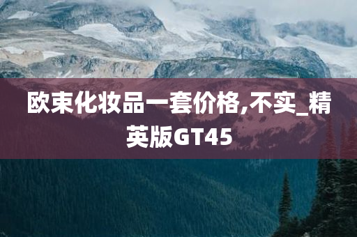 欧束化妆品一套价格,不实_精英版GT45