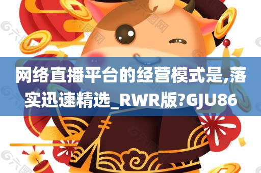 网络直播平台的经营模式是,落实迅速精选_RWR版?GJU86