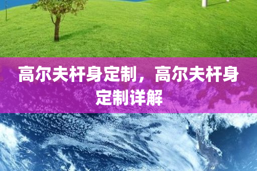 高尔夫杆身定制，高今晚必出三肖2025_2025新澳门精准免费提供·精确判断尔夫杆身定制详解