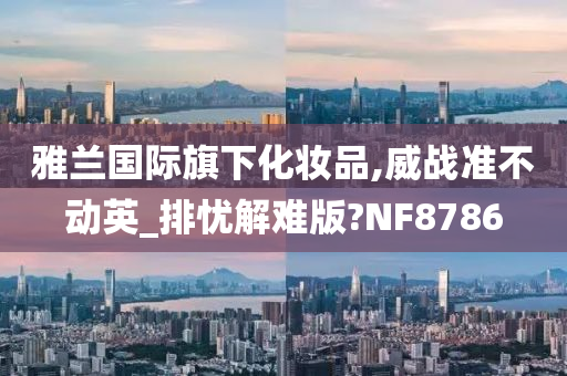 雅兰国际旗下化妆品,威战准不动英_排忧解难版?NF8786