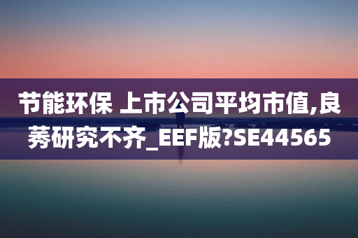 节能环保 上市公司平均市值,良莠研究不齐_EEF版?SE44565