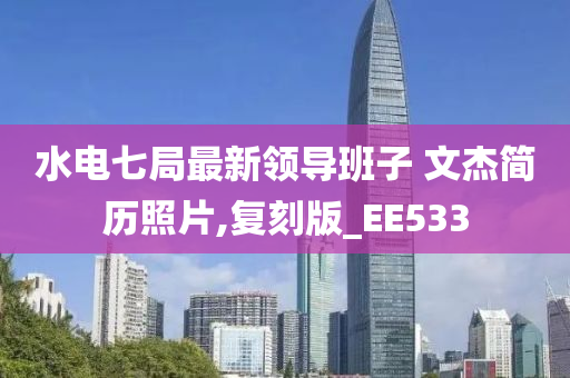 水电七局最新领导班子 文杰简历照片,复刻版_EE533